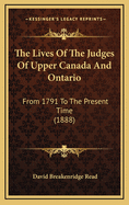 The Lives of the Judges of Upper Canada and Ontario: From 1791 to the Present Time