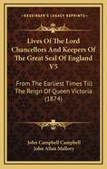 The Lives of the Lord Chancellors and Keepers of the Great Seal of England V5: From the Earliest Times Till the Reign of King George IV
