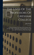The Lives Of The Professors Of Gresham College: To Which Is Prefixed The Life Of The Founder, Sir T. Gresham. With An Appendix, Consisting Of Lectures And Letters, By The Professors, With Other Papers