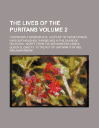 The Lives of the Puritans: Containing a Biographical Account of Those Divines Who Distinguished Themselves in the Cause of Religious Liberty, from the Reformation Under Queen Elizabeth, to the Act of Uniformity in 1662; Volume 2