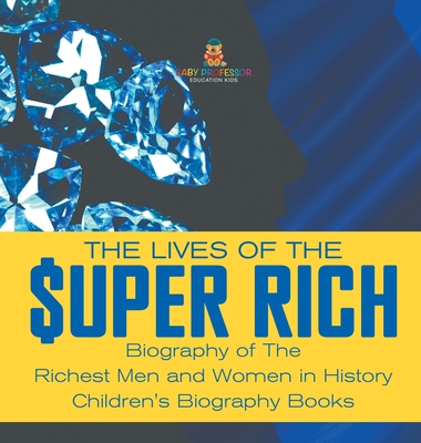 The Lives of the Super Rich: Biography of The Richest Men and Women in History - Children's Biography Books - Baby Professor