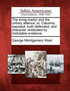 The Living Martyr and the Unholy Alliance, Or, Calumny Exposed, Truth Defended, and Character Vindicated by Irrefutable Evidence.