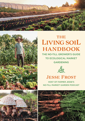 The Living Soil Handbook: The No-Till Grower's Guide to Ecological Market Gardening - Frost, Jesse
