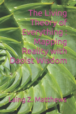 The Living Theory of Everything - Mapping Reality with Daoist Wisdom - Matthews, Laing Z