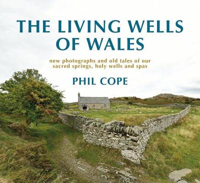 The Living Wells of Wales: New photographs and old tales of our sacred springs, holy wells and spas - Cope, Phil