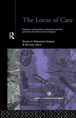 The Locus of Care: Families, Communities, Institutions, and the Provision of Welfare Since Antiquity - Horden, Peregrine (Editor), and Smith, Richard (Editor)