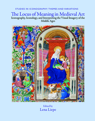 The Locus of Meaning in Medieval Art: Iconography, Iconology, and Interpreting the Visual Imagery of the Middle Ages - Liepe, Lena Eva (Editor)