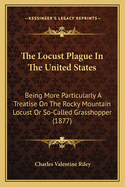 The Locust Plague in the United States: Being More Particularly a Treatise on the Rocky Mountain Locust or So-Called Grasshopper, as It Occurs East of the Rocky Mountains, with Practical Recommendations for Its Destruction