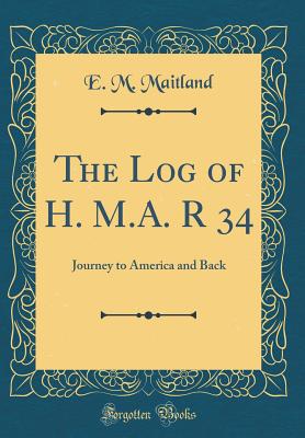The Log of H. M.A. R 34: Journey to America and Back (Classic Reprint) - Maitland, E M
