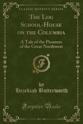 The Log School-House on the Columbia: A Tale of the Pioneers of the Great Northwest (Classic Reprint) - Butterworth, Hezekiah