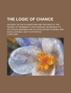 The Logic of Chance: An Essay on the Foundations and Province of the Theory of Probability, with Especial Reference to Its Application to Moral and Social Science