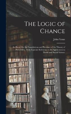 The Logic of Chance: An Essay On the Foundations and Province of the Theory of Probability, With Especial Reference to Its Application to Moral and Social Science - Venn, John