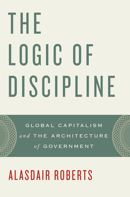 The Logic of Discipline: Global Capitalism and the Architecture of Government - Roberts, Alasdair