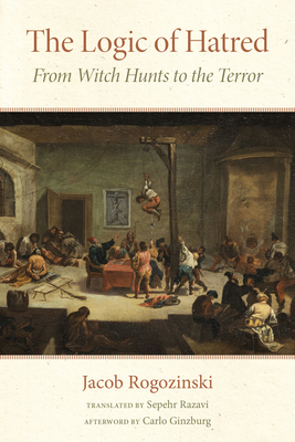The Logic of Hatred: From Witch Hunts to the Terror - Rogozinski, Jacob, and Razavi, Sepehr (Translated by), and Ginzburg, Carlo (Afterword by)