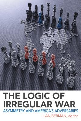 The Logic of Irregular War: Asymmetry and America's Adversaries - Berman, Ilan (Editor)