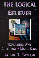 The Logical Believer: Explaining Why Christianity Makes Sense