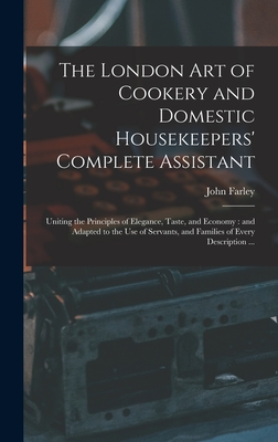 The London art of Cookery and Domestic Housekeepers' Complete Assistant: Uniting the Principles of Elegance, Taste, and Economy: and Adapted to the use of Servants, and Families of Every Description ... - Farley, John