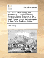 The London Art of Cookery, and Housekeeper's Complete Assistant. Containing, Proper Directions for the Choice of All Kinds of Provisions. Made Wines, Cordial Waters, and Malt Liquors. By John Farley The Eighth Edition - Farley, John, Professor