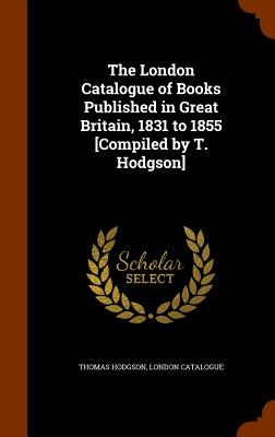 The London Catalogue of Books Published in Great Britain, 1831 to 1855 [Compiled by T. Hodgson] - Hodgson, Thomas, and Catalogue, London