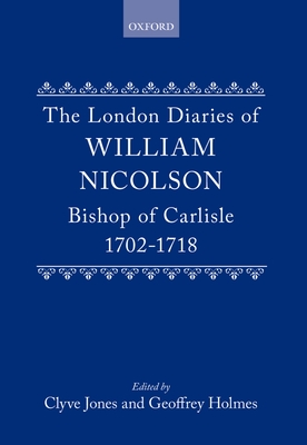 The London Diaries of William Nicolson, Bishop of Carlisle, 1702-1718 - Nicolson, and Nicolson, William