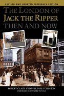 The London of Jack the Ripper Then and Now - Hutchinson, Philip, and Clack, Robert, and Evans, Stewart P. (Foreword by)