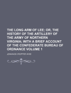 The Long Arm of Lee; Or, the History of the Artillery of the Army of Northern Virginia; With a Brief Account of the Confederate Bureau of Ordnance