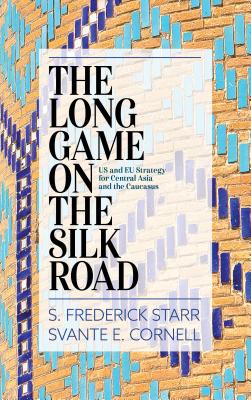 The Long Game on the Silk Road: US and EU Strategy for Central Asia and the Caucasus - Starr, S Frederick, and Cornell, Svante E