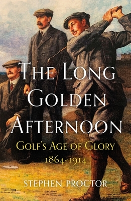 The Long Golden Afternoon: Golf's Age of Glory, 1864-1914 - Proctor, Stephen