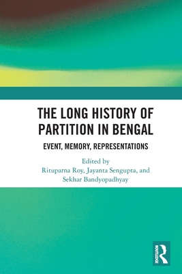 The Long History of Partition in Bengal: Event, Memory, Representations - Roy, Rituparna (Editor), and SenGupta, Jayanta (Editor), and Bandyopadhyay, Sekhar (Editor)