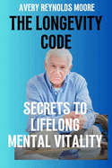 The Longevity Code: Secrets To Lifelong Mental Vitality; Your Healthiest And Longest Life Secrets, The New Wellness And Science Of Longevity.