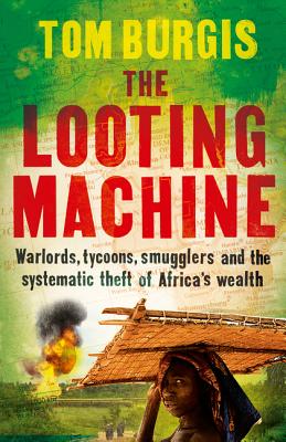The Looting Machine: Warlords, Tycoons, Smugglers and the Systematic Theft of Africa's Wealth - Burgis, Tom