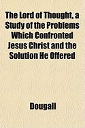 The Lord of Thought, a Study of the Problems Which Confronted Jesus Christ and the Solution He Offered