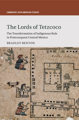 The Lords of Tetzcoco: The Transformation of Indigenous Rule in Postconquest Central Mexico - Benton, Bradley