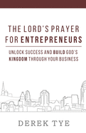 The Lord's Prayer For Entrepreneurs: Unlock Success and Build God's Kingdom Through Your Business