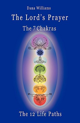 The Lord's Prayer, the Seven Chakras, the Twelve Life Paths - The Prayer of Christ Consciousness as a Light for the Auric Centers and a Map Through Th - Williams, Dana, Professor