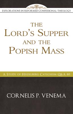 The Lord's Supper and the 'popish Mass': A Study of Heidelberg Catechism Q&A 80 - Venema, Cornelis P