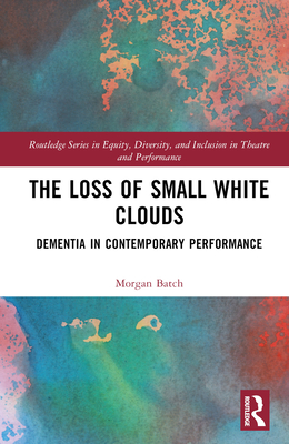 The Loss of Small White Clouds: Dementia in Contemporary Performance - Batch, Morgan