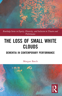 The Loss of Small White Clouds: Dementia in Contemporary Performance - Batch, Morgan