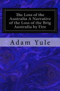 The Loss of the Australia a Narrative of the Loss of the Brig Australia by Fire: On Her Voyage from Leith to Sydney