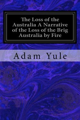 The Loss of the Australia a Narrative of the Loss of the Brig Australia by Fire: On Her Voyage from Leith to Sydney - Yule, Adam, and M'Gavin, The Rev James R (Editor)