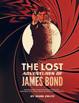 The Lost Adventures of James Bond: Timothy Dalton's Third and Fourth Bond Films, James Bond Jr., and Other Unmade or Forgotten 007 Projects - Edlitz, Mark