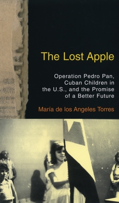 The Lost Apple the Lost Apple: Operation Pedro Pan, Cuban Children in the U.S., and the Promise of a Better Future - Torres, Maria