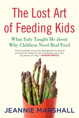 The Lost Art of Feeding Kids: What Italy Taught Me about Why Children Need Real Food - Marshall, Jeannie