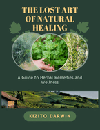 The Lost Art of Natural Healing: A Guide to Herbal Remedies and Wellness