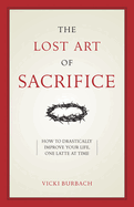 The Lost Art of Sacrifice: A Spiritual Guide for Denying Yourself, Embracing the Cross, and Finding Joy