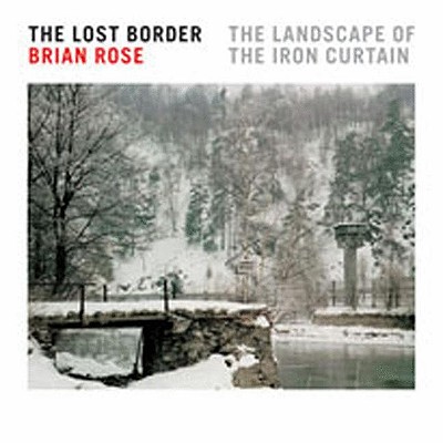 The Lost Border: The Landscape of the Iron Curtain - Rose, Brian, and Bailey, Anthony (Foreword by)