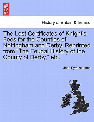 The Lost Certificates of Knight's Fees for the Counties of Nottingham and Derby. Reprinted from "The Feudal History of the County of Derby," Etc. - Yeatman, John Pym