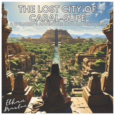 The Lost City of Caral-Supe: A Children's Adventure into Ancient Peru - Braxton, Ethan