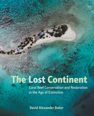 The Lost Continent: Coral Reef Conservation and Restoration in the Age of Extinction - Baker, David Alexander