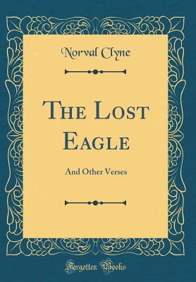 The Lost Eagle: And Other Verses (Classic Reprint) - Clyne, Norval